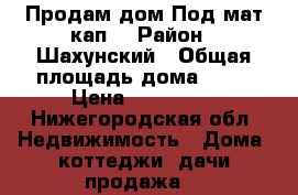 Продам дом.Под мат.кап. › Район ­ Шахунский › Общая площадь дома ­ 27 › Цена ­ 260 000 - Нижегородская обл. Недвижимость » Дома, коттеджи, дачи продажа   